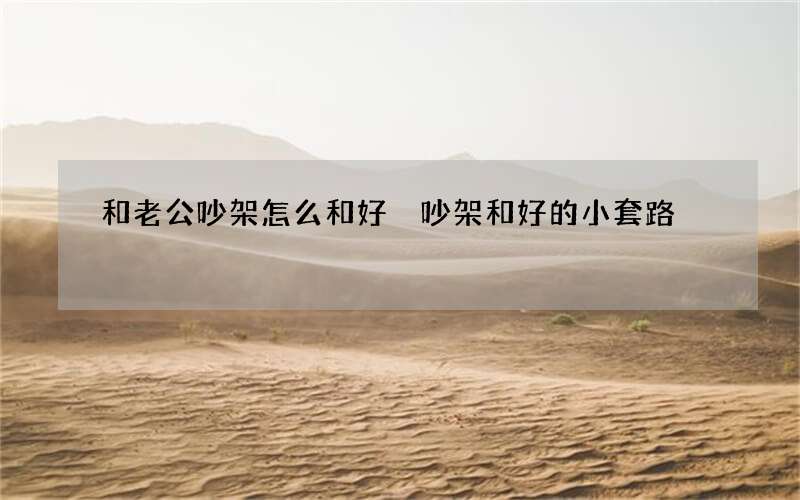 和老公吵架怎么和好 吵架和好的小套路